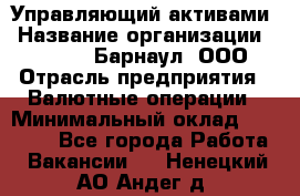 Управляющий активами › Название организации ­ MD-Trade-Барнаул, ООО › Отрасль предприятия ­ Валютные операции › Минимальный оклад ­ 50 000 - Все города Работа » Вакансии   . Ненецкий АО,Андег д.